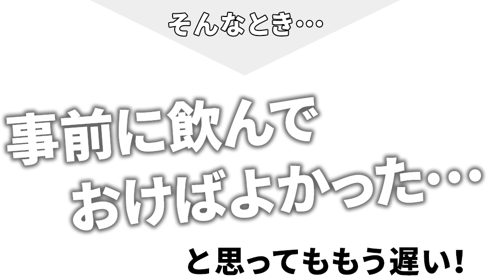 そんなとき…事前に飲んでおけばよかった…と思ってももう遅い!